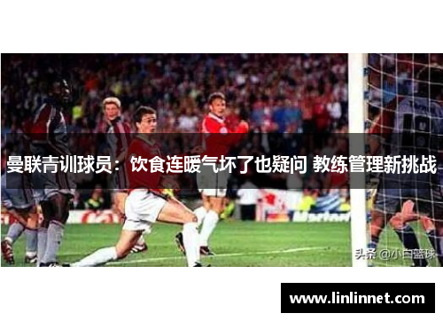 曼联青训球员：饮食连暖气坏了也疑问 教练管理新挑战