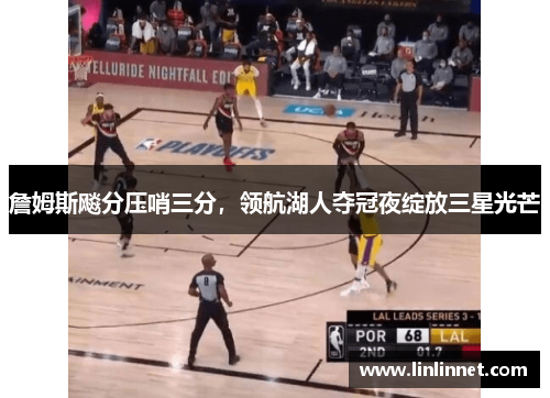 詹姆斯飚分压哨三分，领航湖人夺冠夜绽放三星光芒